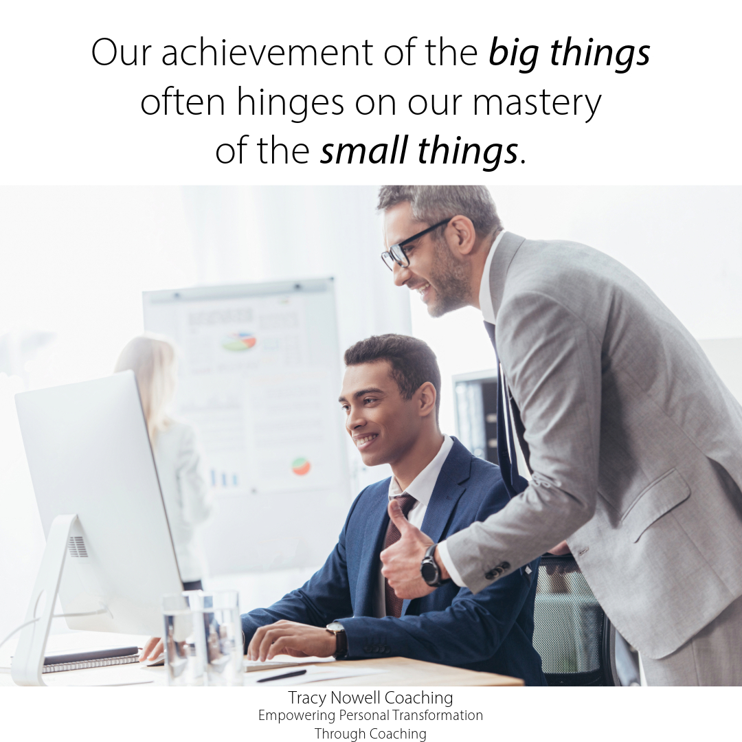  Our achievement of the big things often hinges on our mastery of the small things.